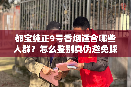都宝纯正9号香烟适合哪些人群？怎么鉴别真伪避免踩坑？
